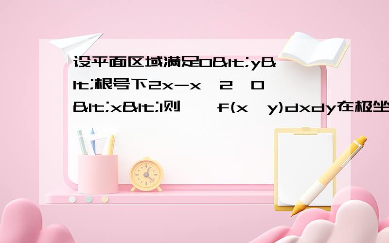 设平面区域满足0<y<根号下2x-x^2,0<x<1则∫∫f(x,y)dxdy在极坐标下的二重积分为什么?答案为[∫0到π/4dθ ∫0到secθ f(rcosθ,rsinθ)rdr]+[∫π/4到π/2dθ ∫0到2cosθ f(rcosθ,rsinθ)rdr] 分从0到π/4 和π