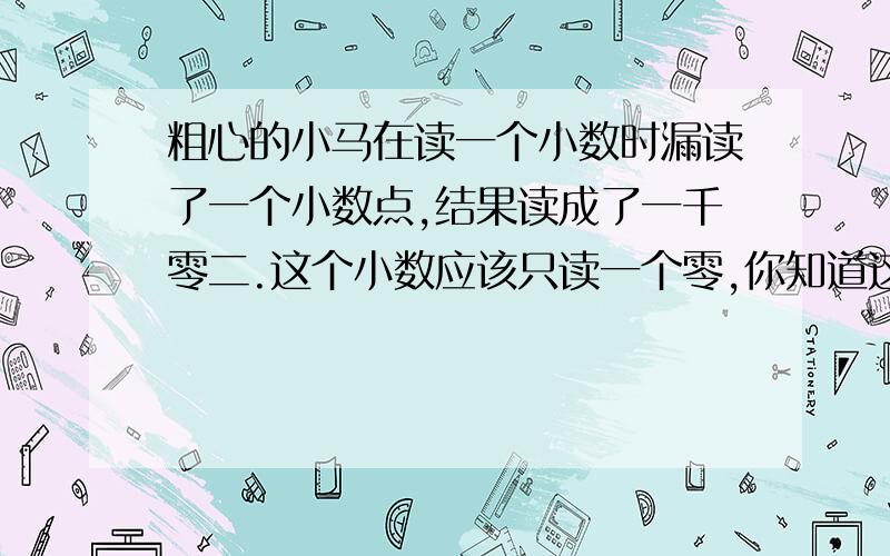 粗心的小马在读一个小数时漏读了一个小数点,结果读成了一千零二.这个小数应该只读一个零,你知道这个小数是多少吗?