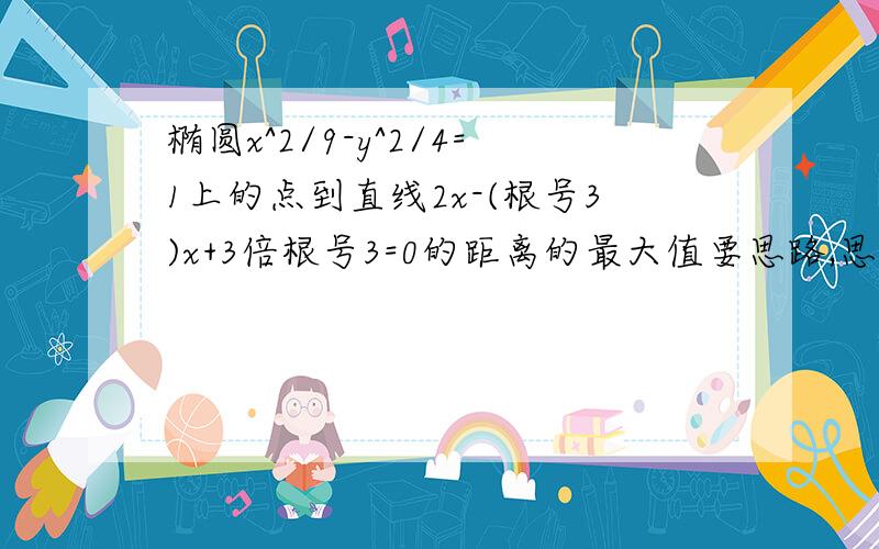 椭圆x^2/9-y^2/4=1上的点到直线2x-(根号3)x+3倍根号3=0的距离的最大值要思路,思路明确些哈!失误减号改成加