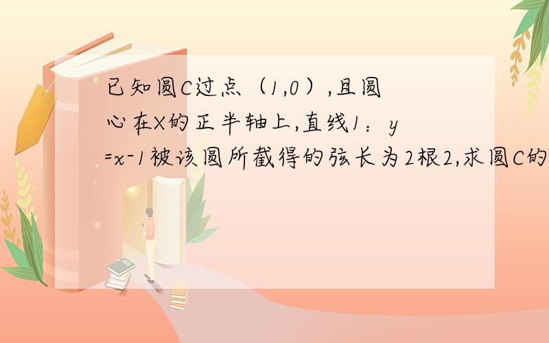 已知圆C过点（1,0）,且圆心在X的正半轴上,直线1：y=x-1被该圆所截得的弦长为2根2,求圆C的标准方程