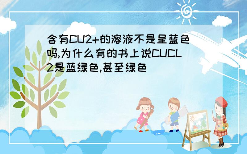 含有CU2+的溶液不是呈蓝色吗,为什么有的书上说CUCL2是蓝绿色,甚至绿色