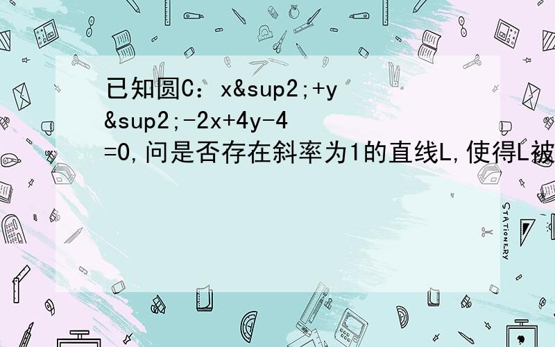 已知圆C：x²+y²-2x+4y-4=0,问是否存在斜率为1的直线L,使得L被圆C截得的弦AB为直径的圆经过原点,若存在,写出直线L的方程；若不存在,说明理由.（若存在写出直线的一般是）