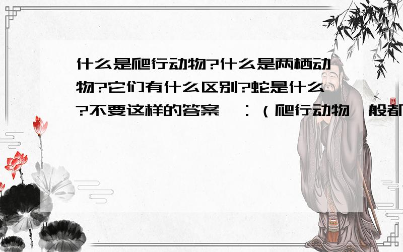 什么是爬行动物?什么是两栖动物?它们有什么区别?蛇是什么?不要这样的答案喔：（爬行动物一般都只在陆地上爬,两栖动物水里岸上都能活）