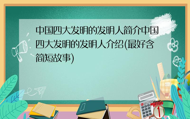 中国四大发明的发明人简介中国四大发明的发明人介绍(最好含简短故事)