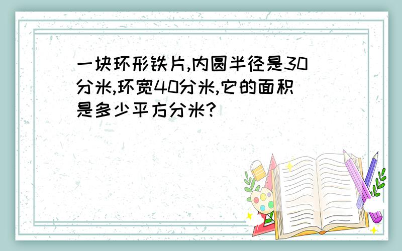 一块环形铁片,内圆半径是30分米,环宽40分米,它的面积是多少平方分米?