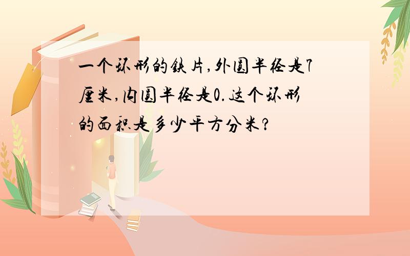 一个环形的铁片,外圆半径是7厘米,内圆半径是0.这个环形的面积是多少平方分米?