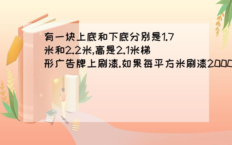 有一块上底和下底分别是1.7米和2.2米,高是2.1米梯形广告牌上刷漆.如果每平方米刷漆2000克,那么将广告牌正反两面刷漆,需要多少克油漆?合几千克?