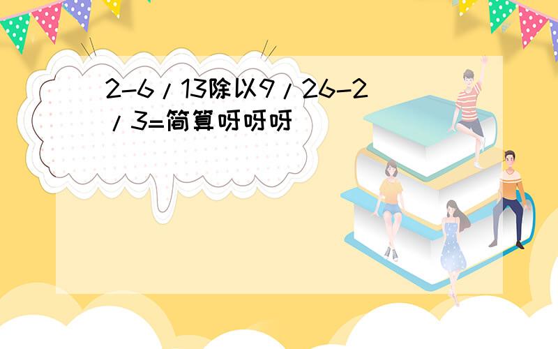 2-6/13除以9/26-2/3=简算呀呀呀