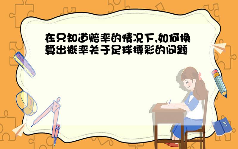 在只知道赔率的情况下,如何换算出概率关于足球搏彩的问题