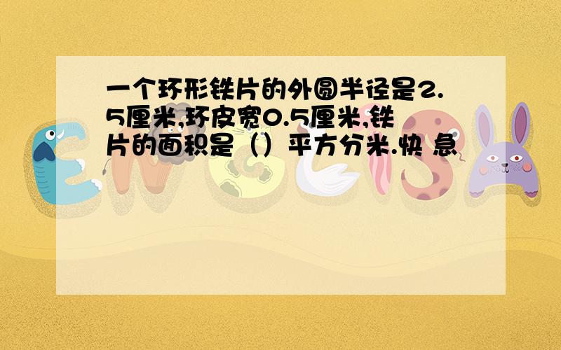 一个环形铁片的外圆半径是2.5厘米,环皮宽0.5厘米,铁片的面积是（）平方分米.快 急