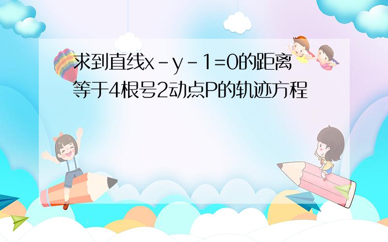 求到直线x-y-1=0的距离等于4根号2动点P的轨迹方程