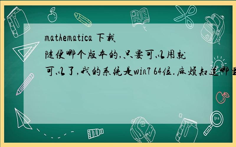 mathematica 下载随便哪个版本的,只要可以用就可以了,我的系统是win7 64位.麻烦知道哪里下载的或者直接发我邮箱也可以,邮箱gaoyon1206@126.com.