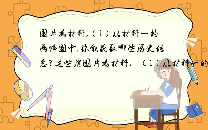 图片为材料,（1）从材料一的两幅图中,你能获取哪些历史信息?这些消图片为材料,   （1）从材料一的两幅图中,你能获取哪些历史信息?这些消息说明的问题是什么?   （2）材料二反应了什么历