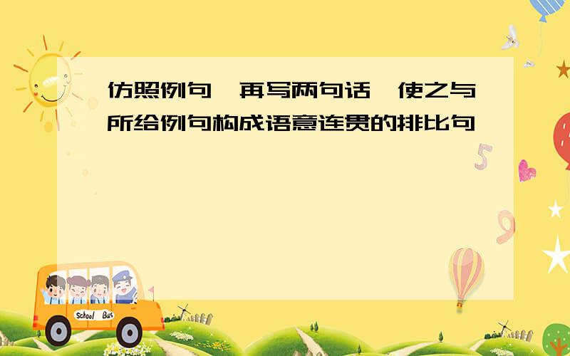 仿照例句,再写两句话,使之与所给例句构成语意连贯的排比句