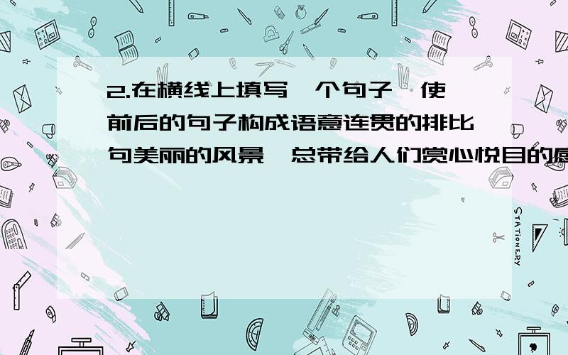 2.在横线上填写一个句子,使前后的句子构成语意连贯的排比句美丽的风景,总带给人们赏心悦目的感受：泉水叮咚,使大自然奏出的最美妙的乐章；_________,__________;星光闪烁,使大自然送出的最