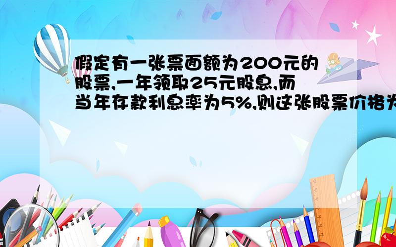 假定有一张票面额为200元的股票,一年领取25元股息,而当年存款利息率为5%,则这张股票价格为?我正在学马克思主义基本原理概论,