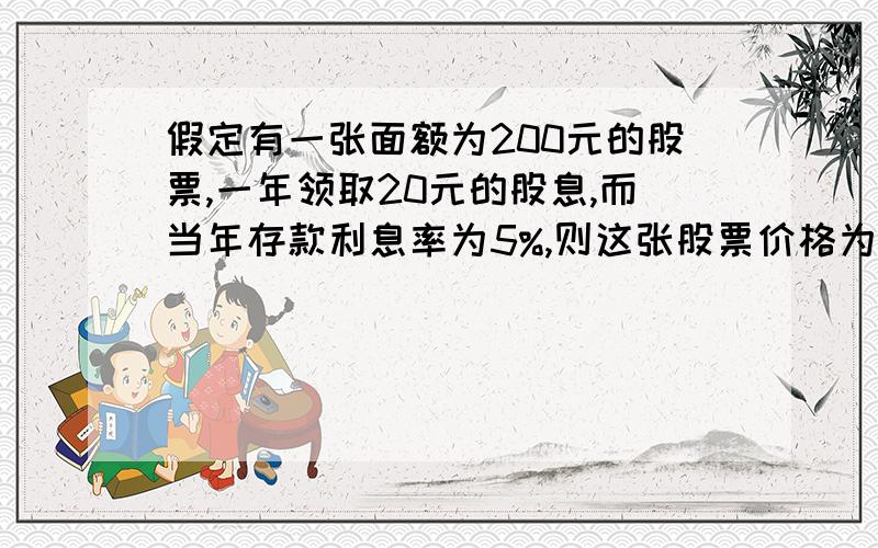 假定有一张面额为200元的股票,一年领取20元的股息,而当年存款利息率为5%,则这张股票价格为?A 200B 220C 300D 400