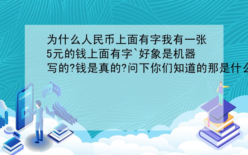 为什么人民币上面有字我有一张5元的钱上面有字`好象是机器写的?钱是真的?问下你们知道的那是什么意思``