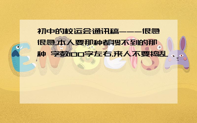 初中的校运会通讯稿---很急很急.本人要那种都搜不到的那种 字数100字左右.来人不要捣乱 .