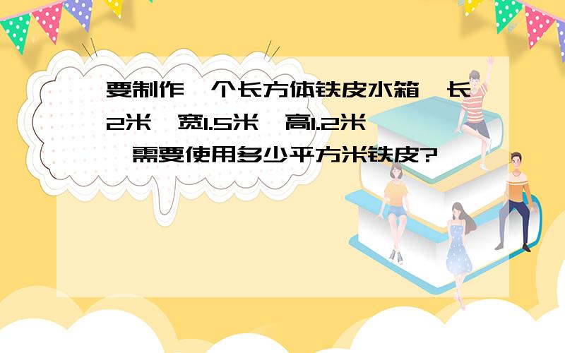 要制作一个长方体铁皮水箱,长2米,宽1.5米,高1.2米,需要使用多少平方米铁皮?