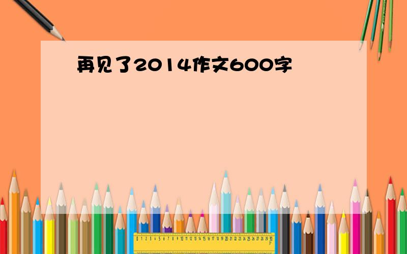 再见了2014作文600字