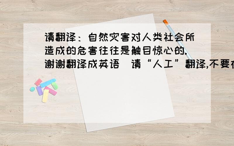 请翻译：自然灾害对人类社会所造成的危害往往是触目惊心的.谢谢翻译成英语（请“人工”翻译,不要在线自动翻译那种的）  谢谢!