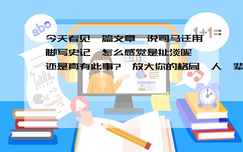 今天看见一篇文章,说司马迁用脚写史记,怎么感觉是扯淡呢,还是真有此事?《放大你的格局,人一辈子要有一次壮游》,