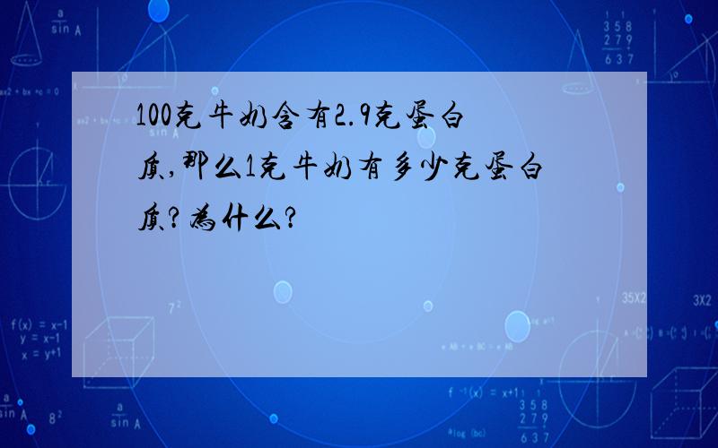 100克牛奶含有2.9克蛋白质,那么1克牛奶有多少克蛋白质?为什么?