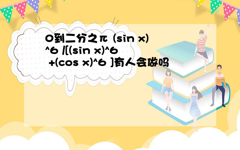 0到二分之π (sin x)^6 /[(sin x)^6 +(cos x)^6 ]有人会做吗