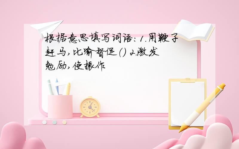 根据意思填写词语：1.用鞭子赶马,比喻督促（） 2.激发勉励,使振作