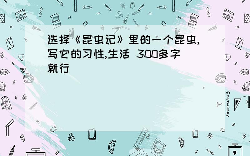 选择《昆虫记》里的一个昆虫,写它的习性,生活 300多字就行