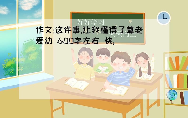 作文:这件事,让我懂得了尊老爱幼 600字左右 快,