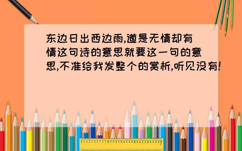 东边日出西边雨,道是无情却有情这句诗的意思就要这一句的意思,不准给我发整个的赏析,听见没有!