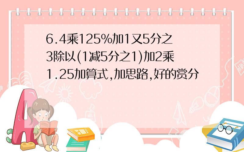 6.4乘125%加1又5分之3除以(1减5分之1)加2乘1.25加算式,加思路,好的赏分