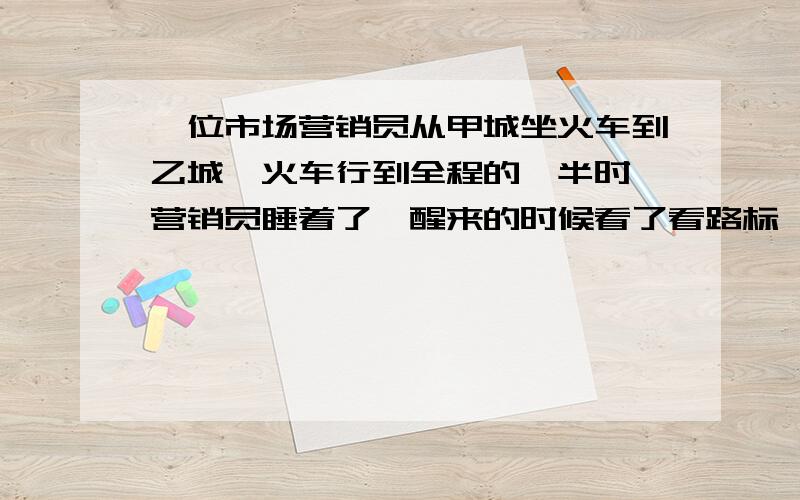 一位市场营销员从甲城坐火车到乙城,火车行到全程的一半时,营销员睡着了,醒来的时候看了看路标,发现剩下的路程是他睡着前火车所行路程的三分之一,这时火车行了全程的几分之几,求解,急