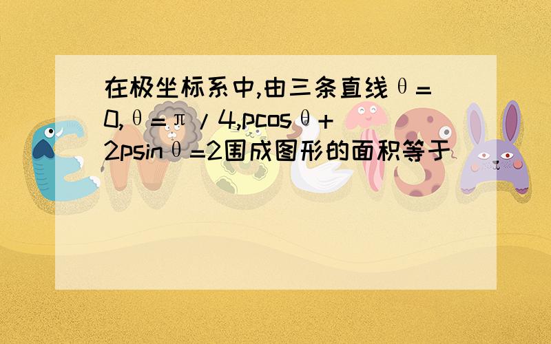 在极坐标系中,由三条直线θ=0,θ=π/4,pcosθ+2psinθ=2围成图形的面积等于