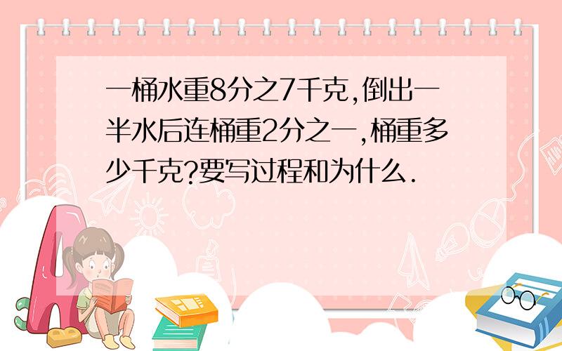 一桶水重8分之7千克,倒出一半水后连桶重2分之一,桶重多少千克?要写过程和为什么.