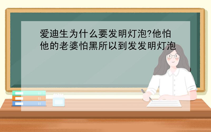 爱迪生为什么要发明灯泡?他怕他的老婆怕黑所以到发发明灯泡