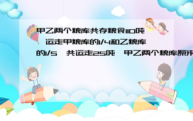 甲乙两个粮库共存粮食110吨,运走甲粮库的1/4和乙粮库的1/5,共运走25吨,甲乙两个粮库原来各有多少吨?