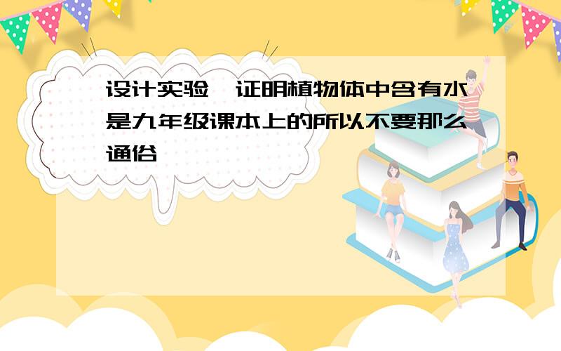 设计实验,证明植物体中含有水是九年级课本上的所以不要那么通俗