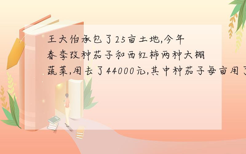 王大伯承包了25亩土地,今年春季改种茄子和西红柿两种大棚蔬菜,用去了44000元,其中种茄子每亩用了1700元获利2400元,种西红柿每亩用1800元获利2600元,问他一共获利多少元?二元一次方程可以吗