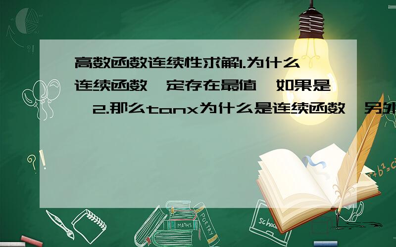 高数函数连续性求解1.为什么连续函数一定存在最值,如果是,2.那么tanx为什么是连续函数,另外,3.有的题已经说了f(x)在(a,b)上连续,为什么又要我证f(x)在(a,b)上有界呢.