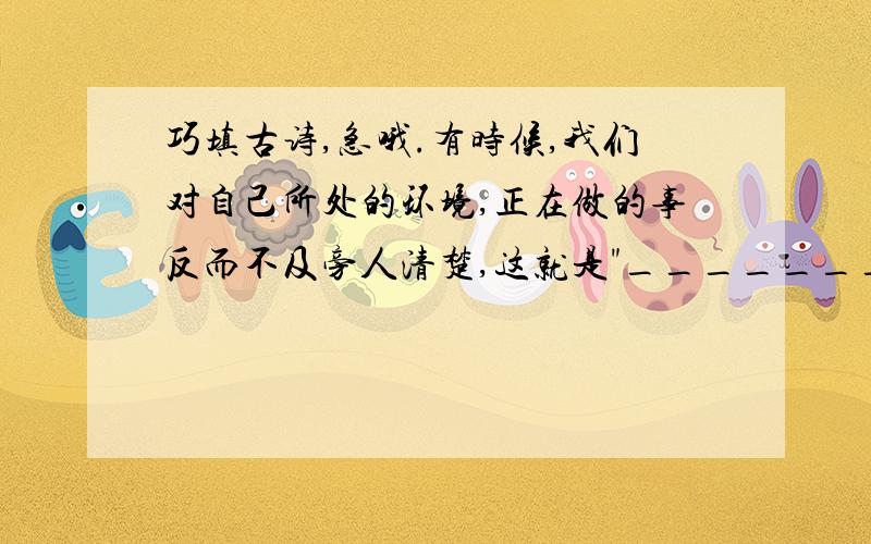 巧填古诗,急哦.有时候,我们对自己所处的环境,正在做的事反而不及旁人清楚,这就是