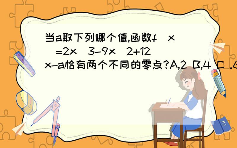 当a取下列哪个值,函数f(x)=2x^3-9x^2+12x-a恰有两个不同的零点?A,2 B,4 C .6 D.8