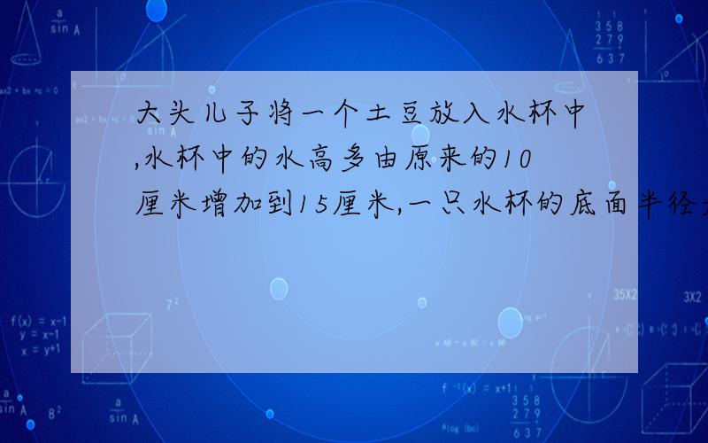 大头儿子将一个土豆放入水杯中,水杯中的水高多由原来的10厘米增加到15厘米,一只水杯的底面半径是8厘米,大头儿子放入水杯中土豆的体积是多少?