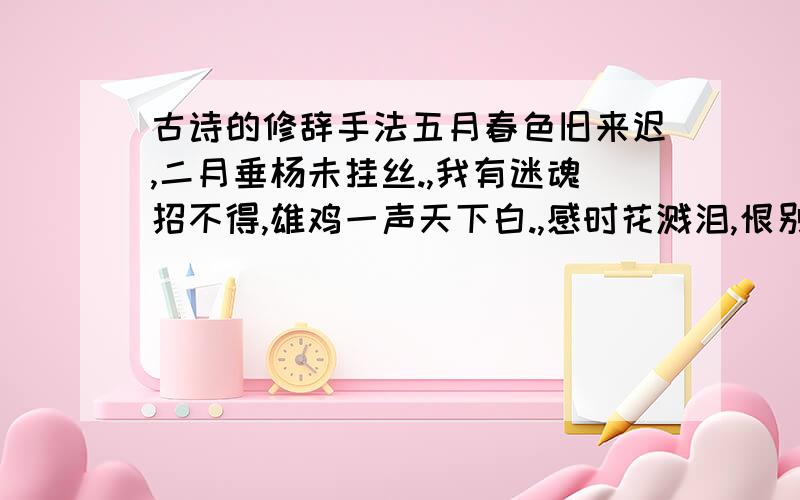 古诗的修辞手法五月春色旧来迟,二月垂杨未挂丝.,我有迷魂招不得,雄鸡一声天下白.,感时花溅泪,恨别鸟惊心.,谁言寸草心报得三春晖.的修辞手法是