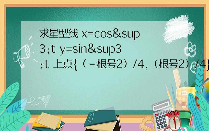 求星型线 x=cos³t y=sin³t 上点{（-根号2）/4,（根号2）/4} 处的切线方程,