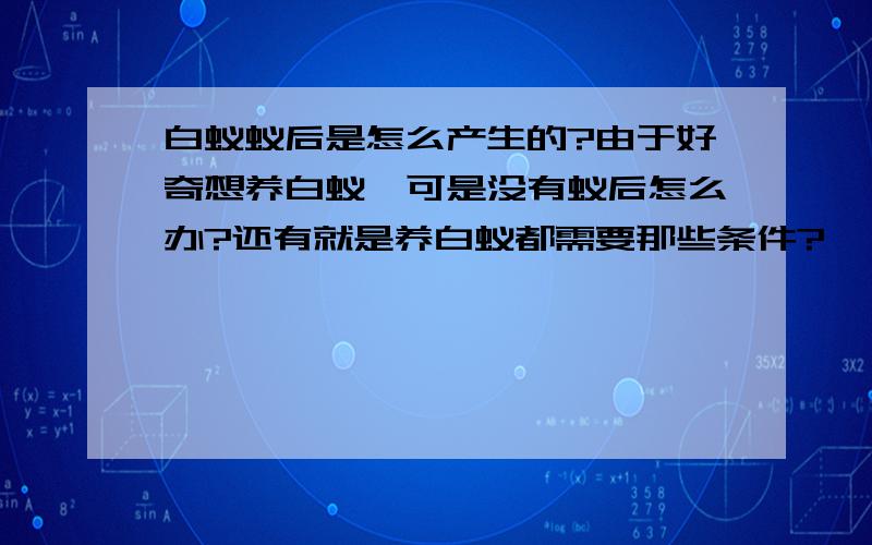 白蚁蚁后是怎么产生的?由于好奇想养白蚁,可是没有蚁后怎么办?还有就是养白蚁都需要那些条件?