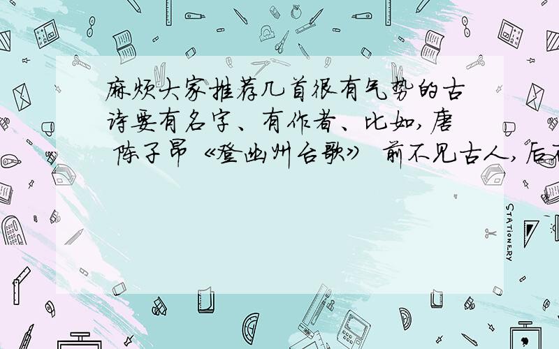 麻烦大家推荐几首很有气势的古诗要有名字、有作者、比如,唐 陈子昂《登幽州台歌》 前不见古人,后不见来者.念天地之悠悠,独怆然而涕下!这样的,不要古诗词 ,要古诗.还有 要短一点的 像《