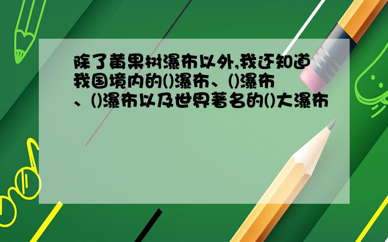 除了黄果树瀑布以外,我还知道我国境内的()瀑布、()瀑布、()瀑布以及世界著名的()大瀑布